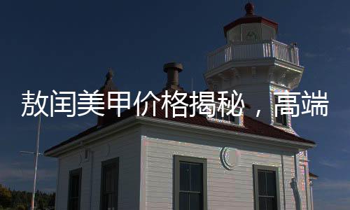 敖閏美甲價格揭秘，高端美甲服務引領時尚潮流，價格上千元引發(fā)市場熱議
