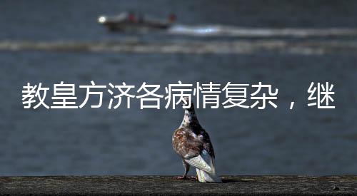 教皇方濟各病情復雜，繼續(xù)住院治療