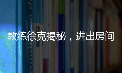 教練徐克揭秘，進出房間全程不到一分鐘的神秘時刻