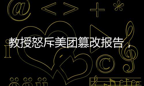 教授怒斥美團(tuán)篡改報(bào)告，揭示真相與維護(hù)學(xué)術(shù)誠信之戰(zhàn)