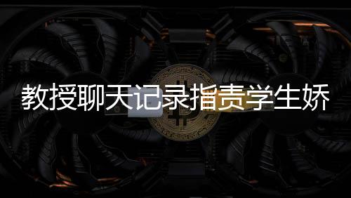 教授聊天記錄指責(zé)學(xué)生嬌生慣養(yǎng)，教育理念下的沖突與反思