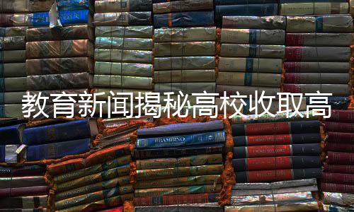 教育新聞揭秘高校收取高額考證費(fèi)引爭(zhēng)議，不交800元考證無法畢業(yè)？