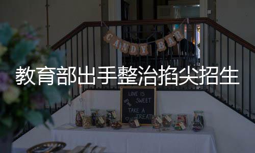 教育部出手整治掐尖招生現(xiàn)象，構(gòu)建和諧教育生態(tài)新篇章