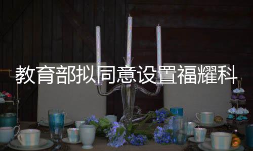 教育部擬同意設(shè)置福耀科技大學(xué)等十四所新校，邁向更高層次的教育創(chuàng)新布局