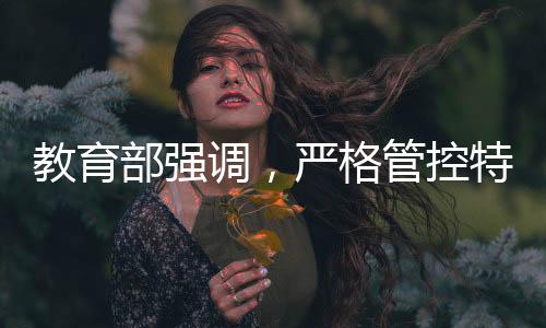 教育部強(qiáng)調(diào)，嚴(yán)格管控特定類型招生