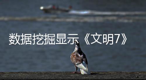 數(shù)據(jù)挖掘顯示《文明7》未來(lái)或推出第4個(gè)新時(shí)代