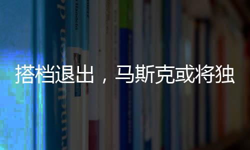 搭檔退出，馬斯克或?qū)ⅹ氄艱OGE大權(quán)