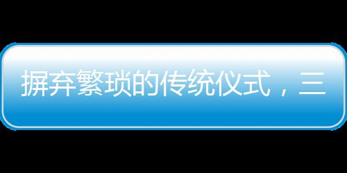 摒棄繁瑣的傳統(tǒng)儀式，三無婚禮悄然興起，00后新人詮釋簡約之美