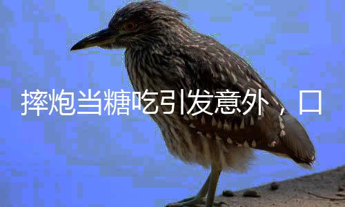 摔炮當(dāng)糖吃引發(fā)意外，口腔炸傷警示人們注意危險(xiǎn)品安全