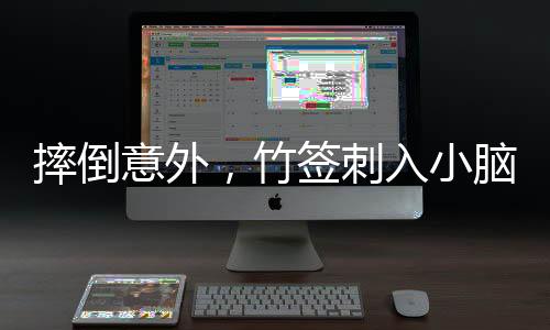 摔倒意外，竹簽刺入小腦——一場與死神擦肩而過的考驗(yàn)