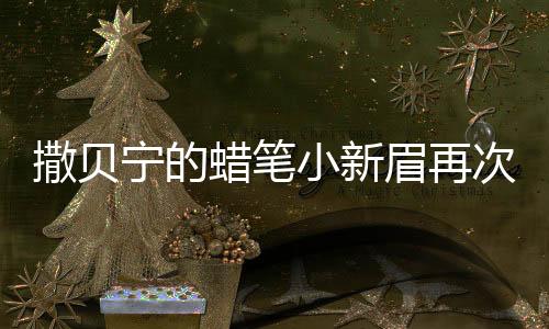 撒貝寧的蠟筆小新眉再次搶鏡，探尋熒幕新星的新形象魅力