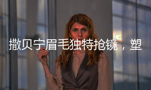 撒貝寧眉毛獨特?fù)岀R，塑造與眾不同的熒幕魅力