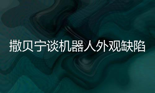 撒貝寧談機(jī)器人外觀缺陷，缺失兩條眉毛引熱議