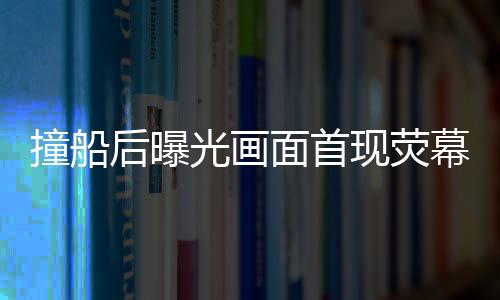 撞船后曝光畫面首現(xiàn)熒幕揭秘美軍航母被撞后的受損慘狀與英勇?lián)屝迗鼍埃▓D片包含在內(nèi)）