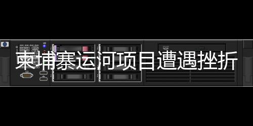 柬埔寨運河項目遭遇挫折？中方使館正式發(fā)布聲明