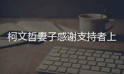 柯文哲妻子感謝支持者上街集會(huì)挺柯，背后的故事與公眾力量一窺