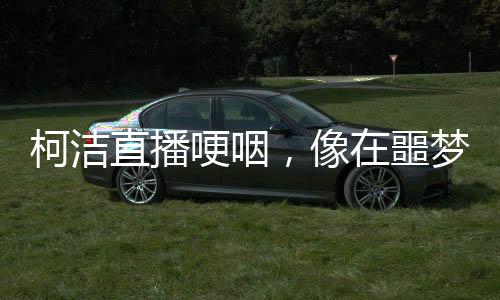 柯潔直播哽咽，像在噩夢中徘徊——圍棋高手的內(nèi)心深處揭秘
