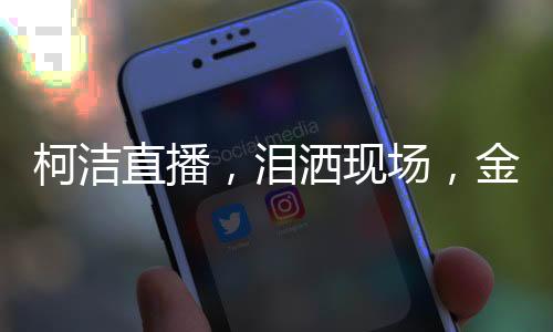 柯潔直播，淚灑現(xiàn)場(chǎng)，金鏟鏟啟動(dòng)瞬間點(diǎn)燃熱情