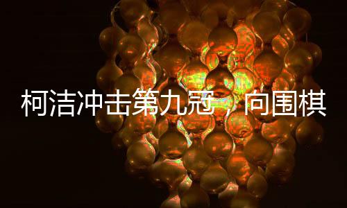 柯潔沖擊第九冠，向圍棋巔峰再發(fā)起沖擊