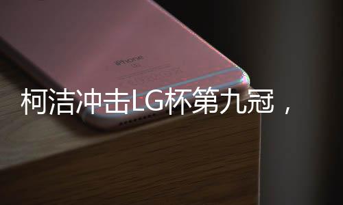 柯潔沖擊LG杯第九冠，逐夢(mèng)圍棋巔峰的挑戰(zhàn)