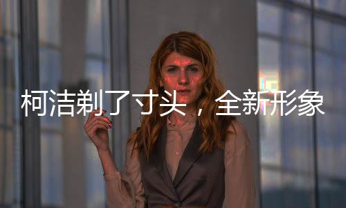 柯潔剃了寸頭，全新形象展現(xiàn)