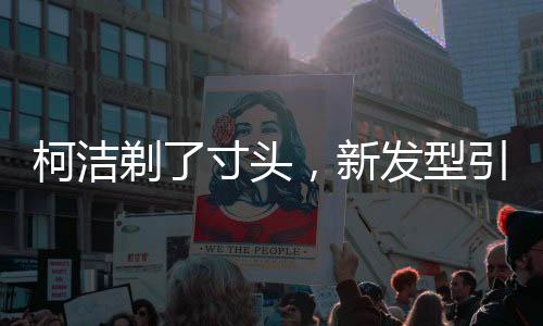 柯潔剃了寸頭，新發(fā)型引領(lǐng)潮流熱議