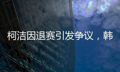 柯潔因退賽引發(fā)爭(zhēng)議，韓國(guó)選手意外奪冠
