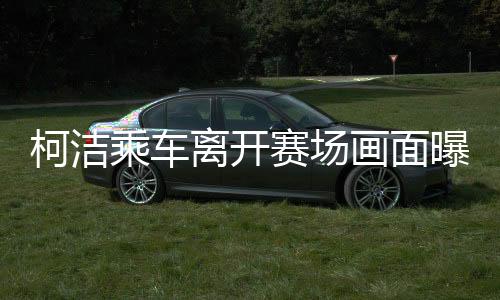 柯潔乘車離開賽場(chǎng)畫面曝光，賽場(chǎng)內(nèi)外的故事與深思（圖文）