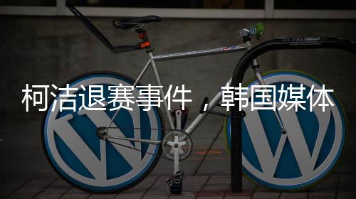 柯潔退賽事件，韓國媒體的關(guān)注與報道