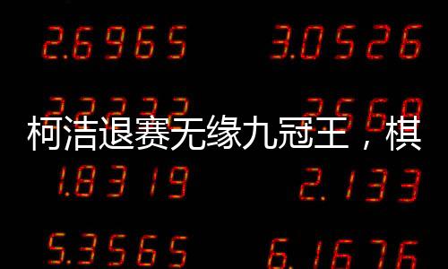 柯潔退賽無緣九冠王，棋壇掀起波瀾