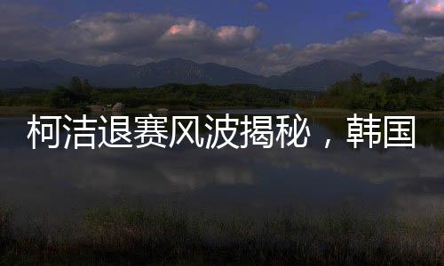 柯潔退賽風波揭秘，韓國選手意外奪冠