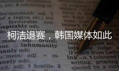 柯潔退賽，韓國(guó)媒體如此報(bào)道