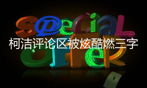 柯潔評(píng)論區(qū)被炫酷燃三字刷屏，熱議背后的故事