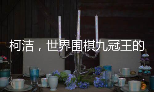 柯潔，世界圍棋九冠王的榮耀之路