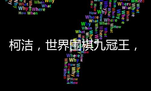 柯潔，世界圍棋九冠王，圍棋界的璀璨明星