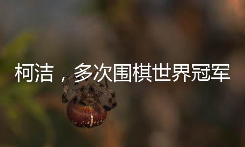 柯潔，多次圍棋世界冠軍的傳奇人生