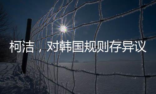 柯潔，對(duì)韓國(guó)規(guī)則存異議，但仍尊重判決