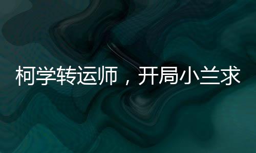柯學(xué)轉(zhuǎn)運(yùn)師，開局小蘭求饒