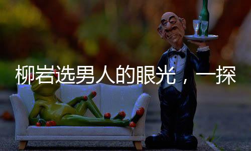 柳巖選男人的眼光，一探其獨(dú)特的審美觀