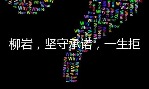 柳巖，堅守承諾，一生拒絕扮演第三者的角色