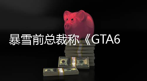暴雪前總裁稱《GTA6》是王者 其他游戲會(huì)主動(dòng)避開