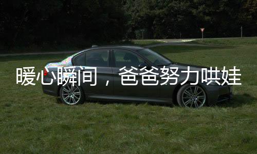 暖心瞬間，爸爸努力哄娃睡覺，卻被萌娃反哄睡的溫馨故事