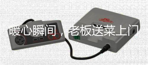 暖心瞬間，老板送菜上門，意外發(fā)現顧客曾英勇救助兒子