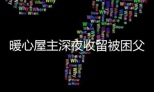 暖心屋主深夜收留被困父子，傳遞正能量的溫暖故事