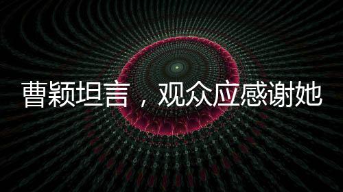 曹穎坦言，觀眾應(yīng)感謝她沒有演繹周芷若的獨(dú)特決定