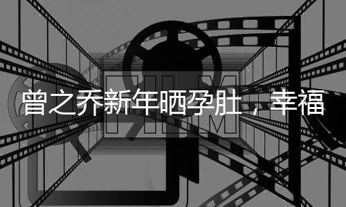 曾之喬新年曬孕肚，幸福滿溢迎新春