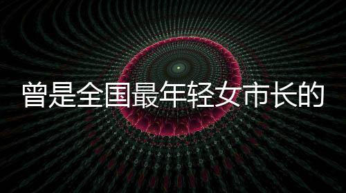 曾是全國最年輕女市長的她再履新