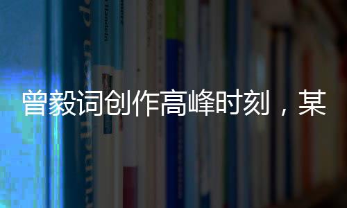 曾毅詞創(chuàng)作高峰時刻，某次表演展現(xiàn)驚人創(chuàng)作力