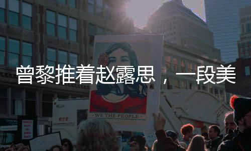 曾黎推著趙露思，一段美好的友情之旅