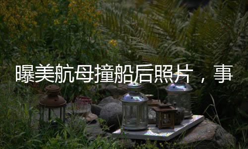 曝美航母撞船后照片，事故細節(jié)與后續(xù)動態(tài)